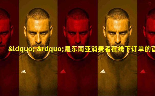 “ ”是东南亚消费者在线下订单的首要原因